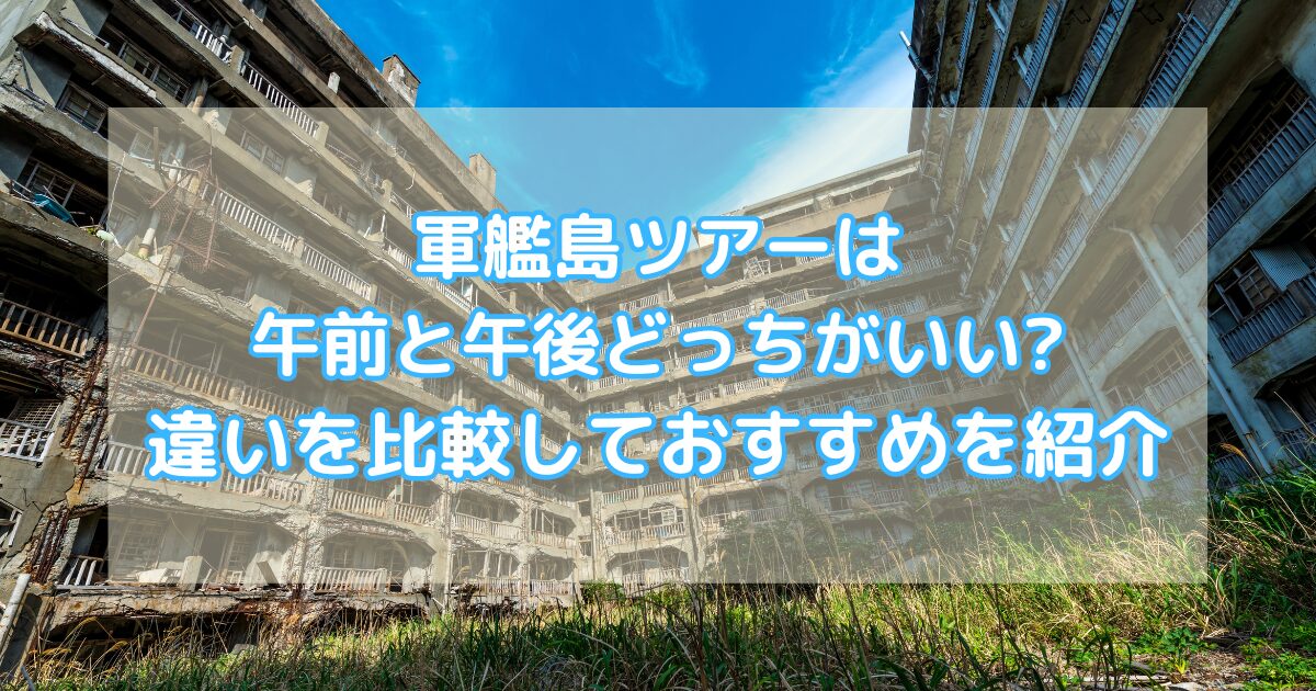 軍艦島ツアーは午前と午後どっちがいい?違いを比較しておすすめを紹介