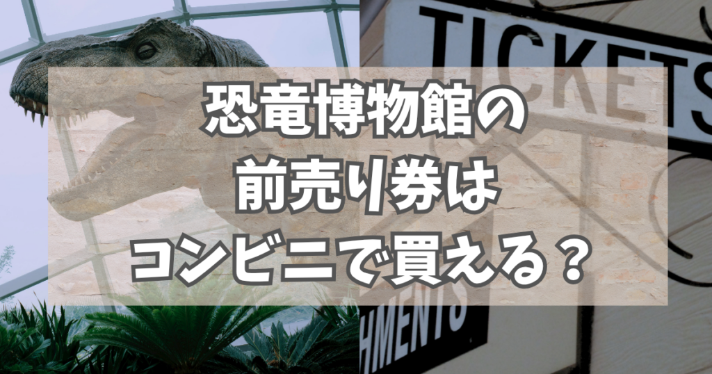 恐竜博物館の前売り券はコンビニで買える？
